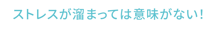 ストレスが溜まっては意味がない!